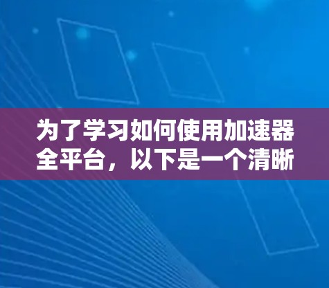 为了学习如何使用加速器全平台，以下是一个清晰的步骤指南