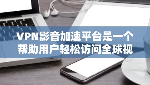 VPN影音加速平台是一个帮助用户轻松访问全球视频资源的工具，通过VPN将内容安全传输到目标国家，再通过加速软件提升下载速度。以下是对该主题的分步说明