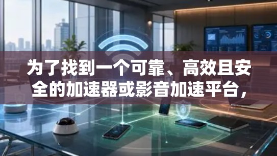 为了找到一个可靠、高效且安全的加速器或影音加速平台，可以按照以下步骤进行