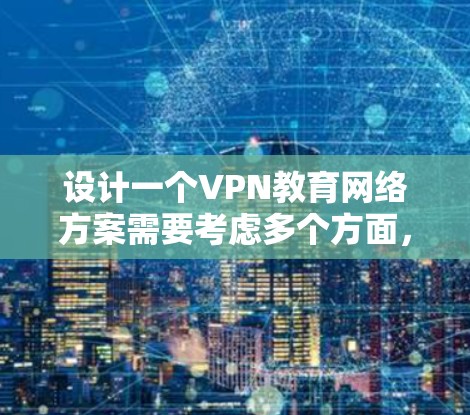 设计一个VPN教育网络方案需要考虑多个方面，包括技术、管理、安全等方面。以下是设计 VPN 教育网络方案的详细步骤和要点