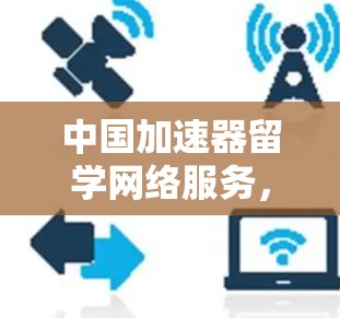 中国加速器留学网络服务，机遇与挑战并存