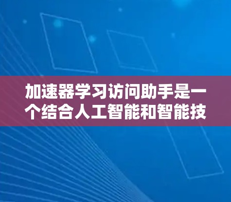 加速器学习访问助手是一个结合人工智能和智能技术的工具，旨在提高学习效率和效果。它通过智能算法和个性化学习路径来帮助学习者完成学习任务。以下是对该概念的详细分析和总结