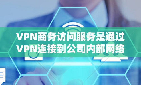 VPN商务访问服务是通过VPN连接到公司内部网络，允许公司员工或商务人士进行全球范围内的访问，适用于跨国会议、会议记录、邮件等。以下是对VPN商务访问服务的逐步指南