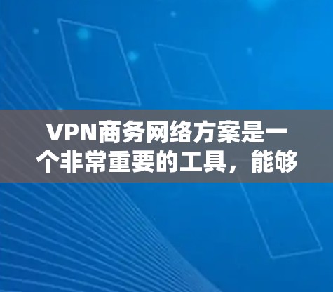 VPN商务网络方案是一个非常重要的工具，能够帮助你在商务活动中高效沟通、减少延迟、提升安全性等。以下是一个详细的VPN商务网络方案建议，涵盖配置、安全性和扩展性等方面