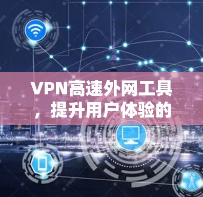 VPN高速外网工具，提升用户体验的高效选择