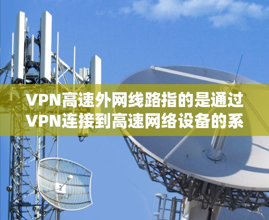 VPN高速外网线路指的是通过VPN连接到高速网络设备的系统，通常由多个部分组成。以下是该系统的主要组成部分和功能