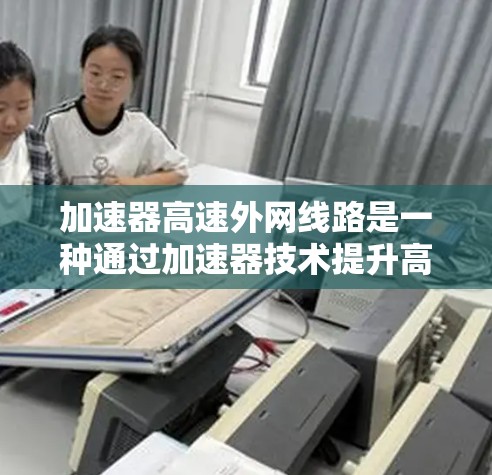 加速器高速外网线路是一种通过加速器技术提升高速带宽的网络基础设施。以下是对该概念的详细分析