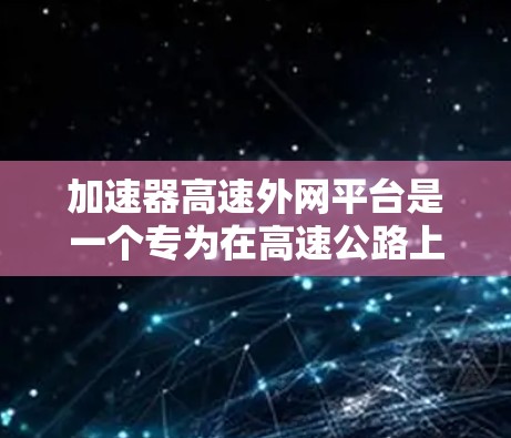 加速器高速外网平台是一个专为在高速公路上运行的加速器工具，利用高速网络连接，提升移动应用和数据处理速度。以下是关于该平台的详细信息