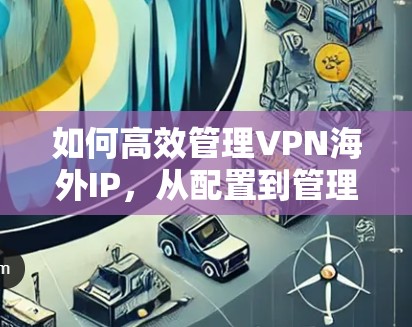 如何高效管理VPN海外IP，从配置到管理
