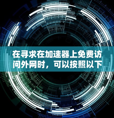 在寻求在加速器上免费访问外网时，可以按照以下步骤进行操作，尽管加速器可能提供免费连接，但需注意安全和使用习惯