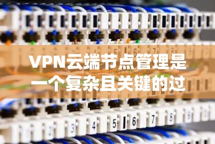VPN云端节点管理是一个复杂且关键的过程，涉及多个方面以确保数据安全和系统稳定性。以下是一个详细的步骤指南