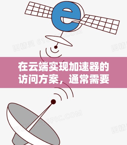在云端实现加速器的访问方案，通常需要考虑到安全性和高效性。以下是一个可能的解决方案