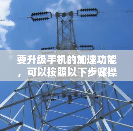 要升级手机的加速功能，可以按照以下步骤操作