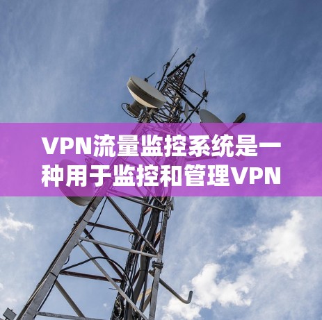 VPN流量监控系统是一种用于监控和管理VPN流量的软件或模块。这些系统通常用于保护用户和网络的安全，确保流量不受恶意攻击或被截获的风险。以下是VPN流量监控系统的一些关键特点和功能