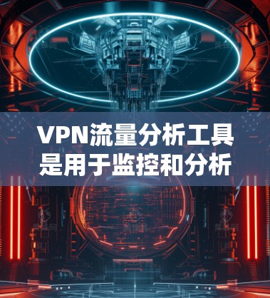 VPN流量分析工具是用于监控和分析VPN流量的工具，帮助用户了解流量情况、识别异常流量、优化流量管理等。以下是一些常用的VPN流量分析工具及其功能