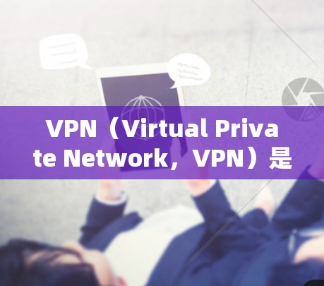 VPN（Virtual Private Network，VPN）是一种通过加密技术将用户连接到外部网络，从而提供更安全、更可靠的网络服务。以下是几种常见的VPN推荐渠道，供您参考