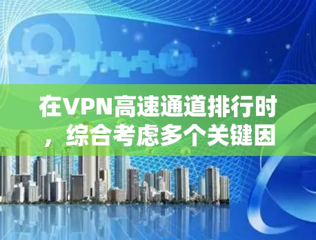 在VPN高速通道排行时，综合考虑多个关键因素可以更有效地满足用户的需求。以下是对这些因素的综合分析