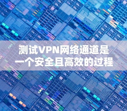 测试VPN网络通道是一个安全且高效的过程，以下是一步步的指南