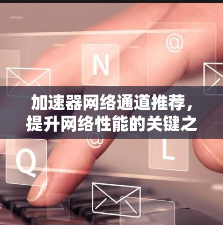 加速器网络通道推荐，提升网络性能的关键之路