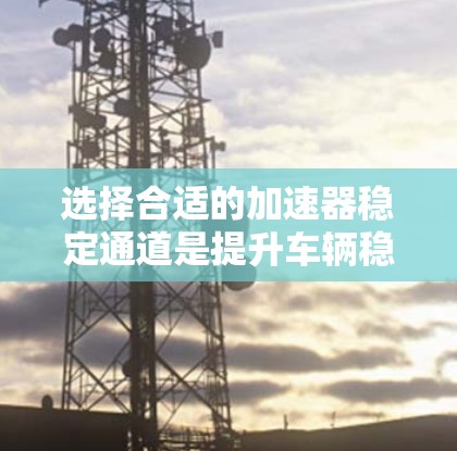 选择合适的加速器稳定通道是提升车辆稳定性的关键步骤，以下是一步步的指南