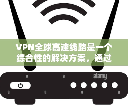 VPN全球高速线路是一个综合性的解决方案，通过加密和反向工程技术，利用高速网络传输数据，同时保护用户的数据安全。以下是对该主题的详细分析和总结