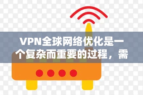 VPN全球网络优化是一个复杂而重要的过程，需要综合考虑多个因素以确保数据安全、隐私保护和网络环境的安全。以下是一些关键步骤和建议