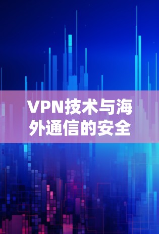 VPN技术与海外通信的安全性，从技术到应用的全面解析