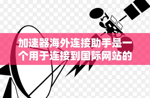 加速器海外连接助手是一个用于连接到国际网站的工具，旨在帮助用户安全、高效地访问全球范围内的网站。以下是对该概念的详细说明