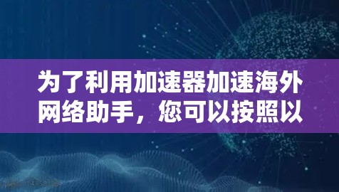 为了利用加速器加速海外网络助手，您可以按照以下步骤进行操作