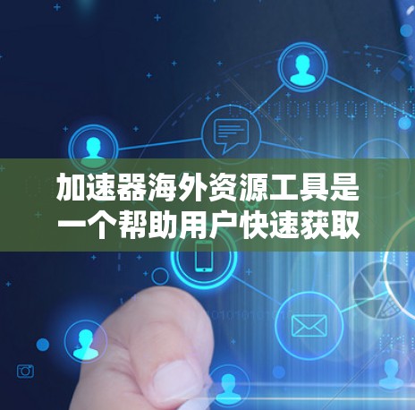 加速器海外资源工具是一个帮助用户快速获取国际资源的工具，涵盖多种类型和平台。以下是其详细解释