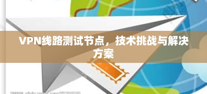 VPN线路测试节点，技术挑战与解决方案