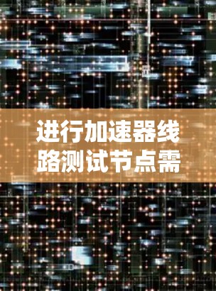 进行加速器线路测试节点需要综合考虑设备的结构、性能、连接和维护等多个方面。以下是一个逐步的总结和解决方案