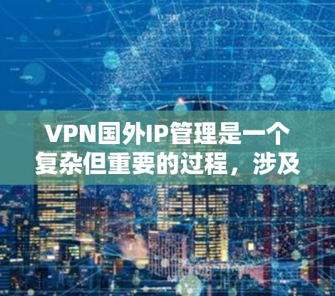 VPN国外IP管理是一个复杂但重要的过程，涉及多个组件和步骤。以下是一个结构化的指南，帮助您更好地管理这些IP地址