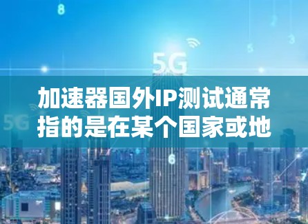 加速器国外IP测试通常指的是在某个国家或地区的网络环境中，测试加速器的性能和功能。以下是关于加速器国外IP测试的一些关键步骤和信息