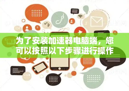 为了安装加速器电脑端，您可以按照以下步骤进行操作