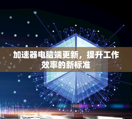 加速器电脑端更新，提升工作效率的新标准