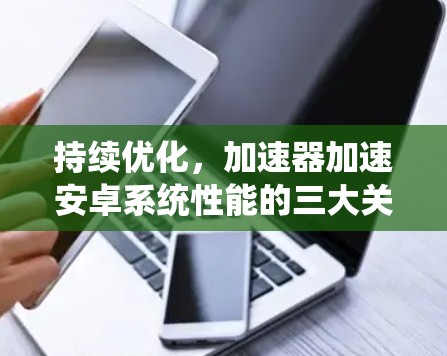 持续优化，加速器加速安卓系统性能的三大关键