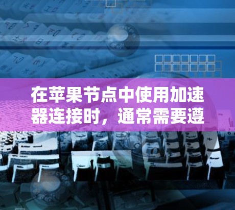 在苹果节点中使用加速器连接时，通常需要遵循以下步骤和注意事项