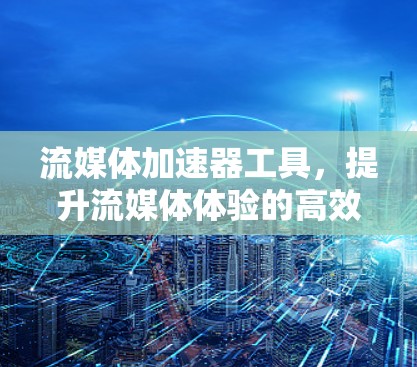 流媒体加速器工具，提升流媒体体验的高效解决方案
