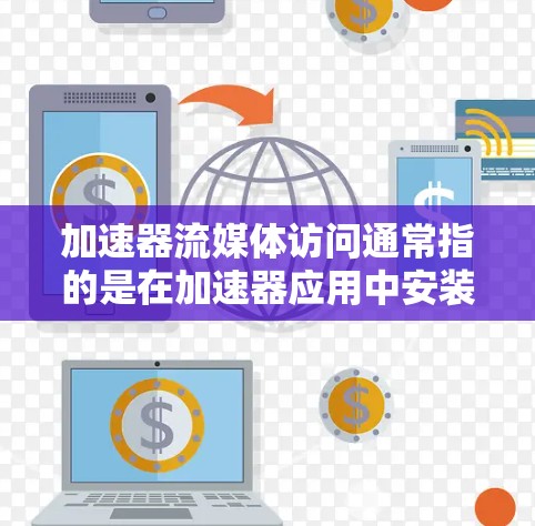 加速器流媒体访问通常指的是在加速器应用中安装或使用流媒体服务，例如MP4、AVI、H.264等。以下是一些常见加速器及其与流媒体服务的结合方式