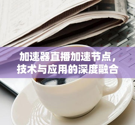 加速器直播加速节点，技术与应用的深度融合