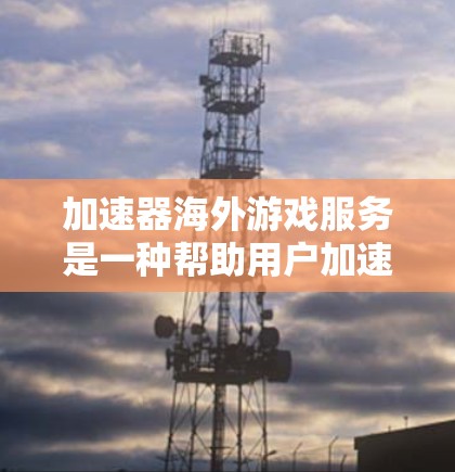 加速器海外游戏服务是一种帮助用户加速下载国外游戏的工具，通常通过加速器来提升下载效率。以下是一些关键点和步骤