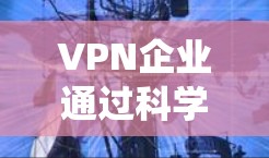 VPN企业通过科学的网络管理策略，可以有效提升网络安全和效率。以下是一个系统的VPN企业网络管理指南，涵盖了从设备管理到风险分析的各个方面