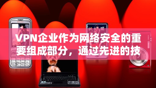 VPN企业作为网络安全的重要组成部分，通过先进的技术手段保护用户数据和公司利益。以下是关于VPN企业网络安全的详细分析