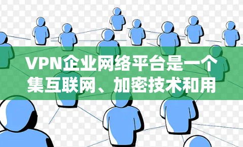 VPN企业网络平台是一个集互联网、加密技术和用户体验于一体的综合系统。以下是对 VPN 网络平台的详细分析