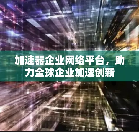 加速器企业网络平台，助力全球企业加速创新