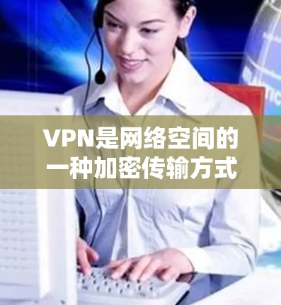 VPN是网络空间的一种加密传输方式，主要用于保护用户的信息安全和隐私。然而，使用VPN时，需要注意一些常见的问题和限制，以下是一些关键点和建议
