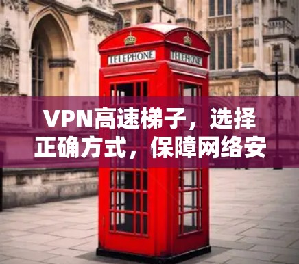 VPN高速梯子，选择正确方式，保障网络安全