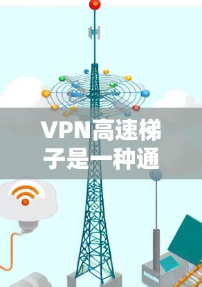 VPN高速梯子是一种通过VPN技术实现的高速网络连接方式，通常指用户在使用VPN服务时，通过某种方式快速连接到高速服务器，从而获得更快的网络速度和更低的延迟。以下是关于VPN高速梯子的评测