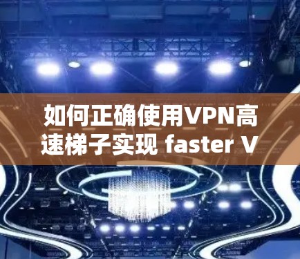 如何正确使用VPN高速梯子实现 faster VPN连接
